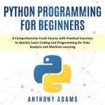 Python Programming for Beginners A Comprehensive Crash Course With Practical Exercises to Quickly Learn Coding and Programming for Data Analysis and Machine Learning, Anthony Adams