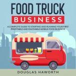 Food Truck Business A Complete Guide to Starting and Running Your First Profitable and Enjoyable Mobile Food Business, Douglas Haworth