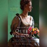Becoming Queen Victoria The Unexpected Rise of Britain's Greatest Monarch, Kate Williams