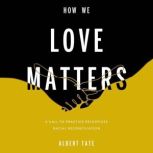How We Love Matters A Call to Practice Relentless Racial Reconciliation, Albert Tate
