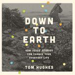Down to Earth How Jesus' Stories Can Change Your Everyday Life, Tom Hughes
