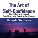 The Art of Self-Confidence The Ultimate Secrets of Confidence and Constructive Change, Brenda Stephens