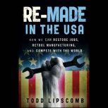 Re-Made in the USA How We Can Restore Jobs, Retool Manufacturing, and Compete With the World, Todd Lipscomb