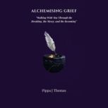 ALCHEMISING GRIEF, Pippa J Thomas