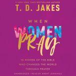 When Women Pray 10 Women of the Bible Who Changed the World through Prayer, T. D. Jakes