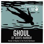 Ghoul of Gray's Harbor Murder & Mayhem in the Pacific Northwest, C.J. March