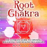 Root Chakra: The Ultimate Guide to Opening, Balancing, and Healing Muladhara, Mari Silva