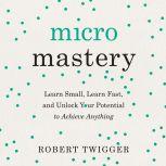 Micromastery Learn Small, Learn Fast, and Unlock Your Potential to Achieve Anything, Robert Twigger