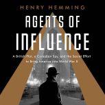 Agents of Influence A British Campaign, a Canadian Spy, and the Secret Plot to Bring America into World War II, Henry Hemming