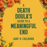 A Death Doulas Guide to a Meaningful..., Jane K. Callahan