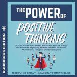 The Power of Positive Thinking Attract Abundance, Wealth, Happiness, Positive Energy and Eliminate Negativity with the Power of Your Mind, Affirmations, Thoughts and Self Discipline, Timothy Willink