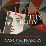 Love Thy Body Answering Hard Questions about Life and Sexuality, Nancy R.  Pearcey