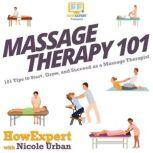 Massage Therapy 101 101 Tips to Start, Grow, and Succeed as a Massage Therapist, HowExpert