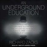 An Underground Education The Unauthorized and Outrageous Supplement to Everything You Thought You Knew About Art, Sex, Business, Crime, Science, Medicine, and Other Fields of Human Knowledge, Richard Zacks