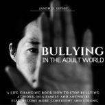 Bullying In The Adult World A Life-Changing Book How To Stop Bullying At Work, in a Family And Anywhere Else. Become More Con?dent And Strong, Jason D. lipsey