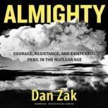 Almighty Courage, Resistance, and Existential Peril in the Nuclear Age, Dan Zak