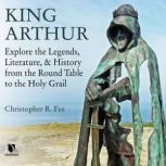King Arthur Explore the Legends, Literature, and History from the Round Table to the Holy Grail, Christopher R. Fee