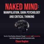 Naked Mind: Manipulation, Dark Psychology and Critical Thinking The Art of Soul Reading, Influences Through Persuasion and Brainwashing. Learn Body Language and Facial Expressions easily, Chase Hughas