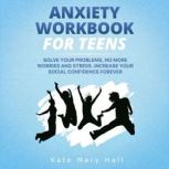 Anxiety Workbook for Teens Solve Your Problems, no More Worries and Stress. Increase Your Social Confidence Forever, Kate Mary Hall