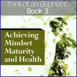 Think of an Elephant Book 3: ACHIEVING MINDSET MATURITY AND HEALTH, Paul G. Bailey
