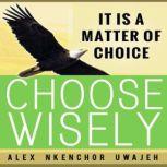 It is a Matter of Choice: Choose Wisely, Alex Nkenchor Uwajeh