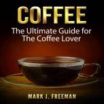 Coffee: The Ultimate Guide for The Coffee Lover, Mark J. Freeman