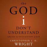 The God I Don't Understand Reflections on Tough Questions of Faith, Christopher J. H. Wright