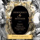 Democracy by Petition Popular Politics in Transformation, 1790-1870, Daniel Carpenter
