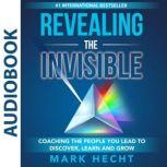 Revealing the Invisible Coaching the People You Lead to Discover, Learn, and Grow, Mark Hecht