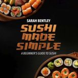 Sushi Made Simple, A Beginners Guide..., Ph.D. Sarah Bentley