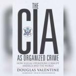 The CIA as Organized Crime How Illegal Operations Corrupt America and the World, Douglas Valentine