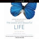 The Good and Beautiful Life Putting on the Character of Christ, James Bryan Smith