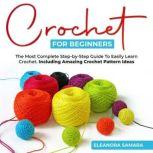 Crochet for Beginners The Most Complete Step-by-Step Guide To Easily Learn Crochet. Including Amazing Crochet Pattern Ideas, Eleanora Samara