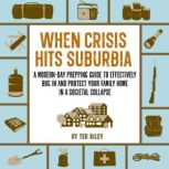 When Crisis Hits Suburbia A Modern-Day Prepping Guide to Effectively Bug in and Protect Your Family Home in a Societal Collapse, Ted Riley