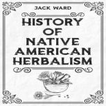HISTORY OF NATIVE AMERICAN HERBALISM, Jack Ward