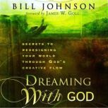 Dreaming With God Secrets to Redesigning Your World Through God's Creative Power, Bill Johnson