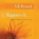 Happiness Is... Simple Steps to a Life of Joy, A. R. Bernard