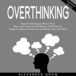 Overthinking: Stop Overthinking to Rewire Your Brain and Improving Self-Esteem, Build Mental Toughness, Become Proactive and Realize Your Life Goals., Alexsander Grow
