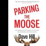 Parking the Moose One American's Epic Quest to Uncover His Incredible Canadian Roots, Dave Hill