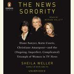 The News Sorority Diane Sawyer, Katie Couric, Christiane Amanpour-and the (Ongoing, Imperfect, Com plicated) Triumph of Women in TV News, Sheila Weller