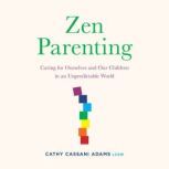 Zen Parenting Caring for Ourselves and Our Children in an Unpredictable World, Cathy Cassani Adams
