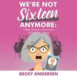 We're Not Sixteen Anymore A Baby Boomer's Adventures with Online Dating, Becky Andersen