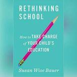 Rethinking School How to Take Charge of Your Child's Education, Susan Wise Bauer