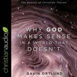 Why God Makes Sense in a World That Doesn't The Beauty of Christian Theism, Gavin Ortlund