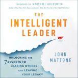 The Intelligent Leader Unlocking the 7 Secrets to Leading Others and Leaving Your Legacy, John Mattone
