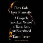 Three Girls from Bronzeville A Uniquely American Memoir of Race, Fate, and Sisterhood, Dawn Turner