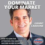 Dominate Your Market How to Gain the..., Grant Cardone