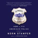 To Protect and Serve How to Fix America's Police, Norm Stamper