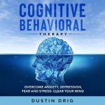 Cognitive Behavioral Therapy Overcome Anxiety, Depression, Fear and Stress. Clear Your Mind, Dustin Drig