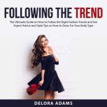 Following the Trend: The Ultimate Guide on How to Follow the Right Fashion Trends and Get Expert Advice and Style Tips on How to Dress For Your Body Type, Delora Adams